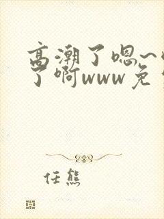 高潮了嗯~喷水了啊www免费视频