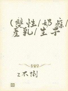 (双性/奶瘾/产乳/生子