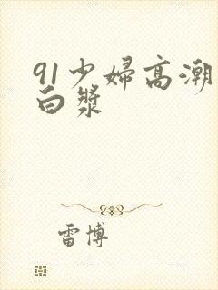 91少妇高潮喷白浆