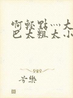 啊轻点灬大ji巴太粗太小说