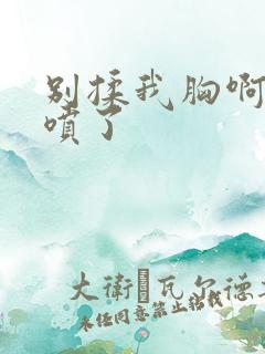 别揉我胸啊嗯奶喷了