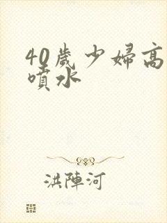 40岁少妇高潮喷水