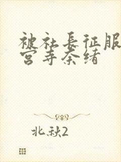 被社长征服的神宫寺奈绪