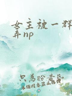 女主被一群人玩弄np