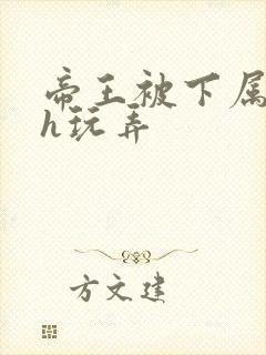 帝王被下属调教h玩弄