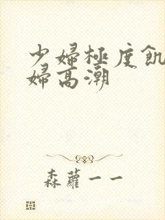 少妇极度饥渴少妇高潮