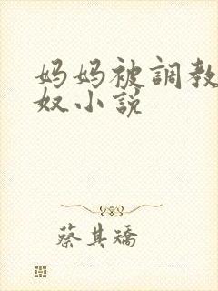 妈妈被调教成肉奴小说