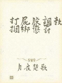 打屁股调教训诫捆绑惩罚