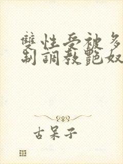 双性受被多攻强制调教艳奴