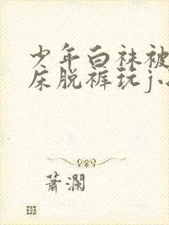 少年白袜被绑在床脱裤玩j小说