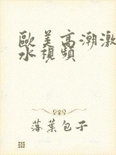 欧美高潮激烈喷水视频