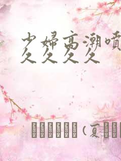 少妇高潮喷水久久久久久