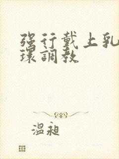 强行戴上乳环蒂环调教