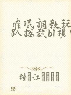 催眠调教玩弄跪趴总裁bl视频