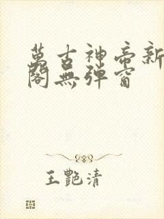 万古神帝新笔趣阁无弹窗