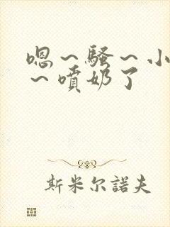 嗯~骚~小淫妇~喷奶了