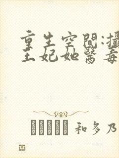 重生空间:摄政王妃她医毒全能全文免费阅读