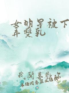 女明星被下药玩弄双乳