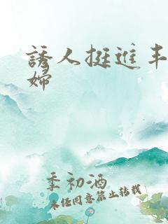 诱人挺进丰满少妇