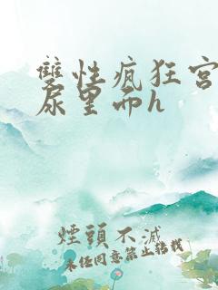 双性疯狂宫交h尿里面h