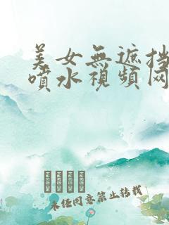 美女无遮挡白浆喷水视频网站