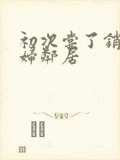 初次尝了销魂少妇邻居