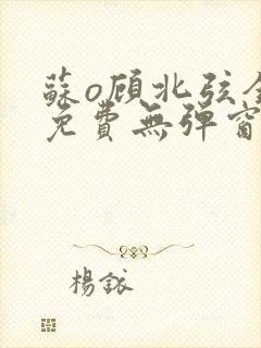 苏o顾北弦全文免费无弹窗