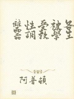 双性受被各种性器调教学生小说