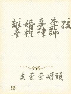 离婚争夺孩子抚养权律师