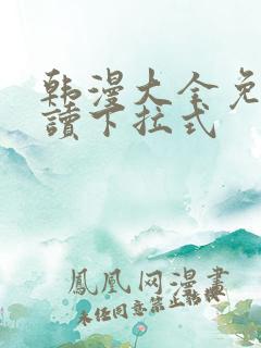 韩漫大全免费阅读下拉式