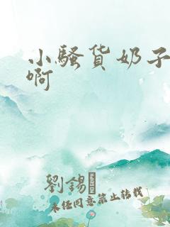 小骚货奶子好大啊