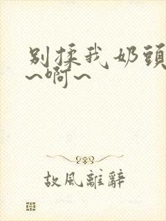 别揉我奶头~嗯~啊~