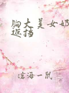 胸大美女奶头无遮挡