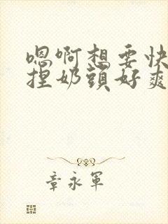 嗯啊想要快进来捏奶头好爽