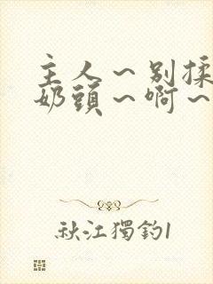 主人～别揉了～奶头～啊～嗯动漫