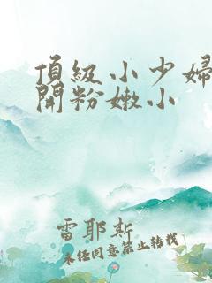 顶级小少妇的扒开粉嫩小