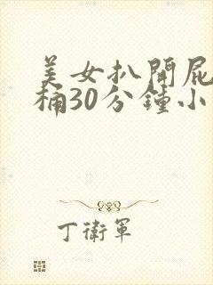 美女扒开屁股爽桶30分钟小说