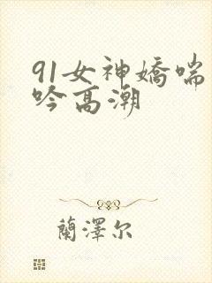 91女神娇喘呻吟高潮
