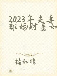 2023年夫妻离婚财产如何分割