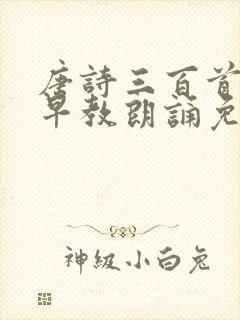 唐诗三百首幼儿早教朗诵免费