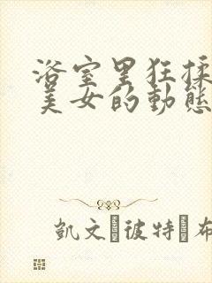 浴室里狂揉大胸美女的动态图