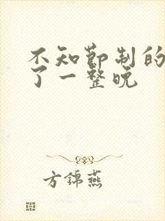 不知节制的索要了一整晚