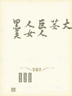 黑人巨茎大战欧美女人