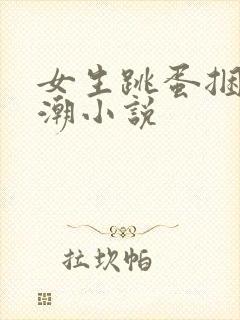 女生跳蛋捆绑高潮小说