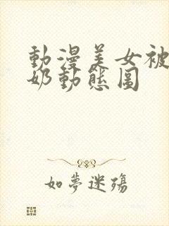 动漫美女被虐吸奶动态图