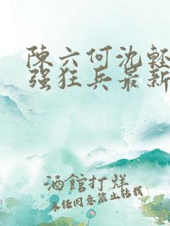 陈六何沈轻舞最强狂兵最新