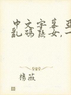 中文字幕 亚洲乱码熟女,一区