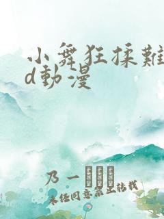 小舞狂揉难受3d动漫