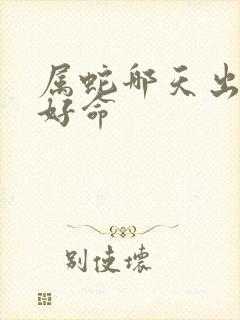 属蛇哪天出生最好命