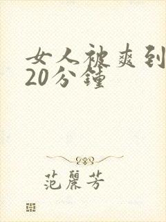 女人被爽到高潮20分钟